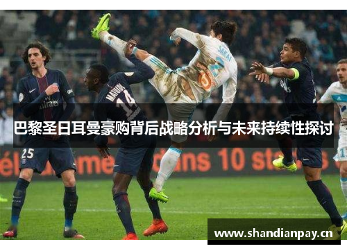 巴黎圣日耳曼豪购背后战略分析与未来持续性探讨 巴黎圣日耳曼豪购背后战略分析与未来持续性探讨