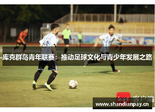 库克群岛青年联赛:推动足球文化与青少年发展之路 库克群岛青年联赛:推动足球文化与青少年发展之路